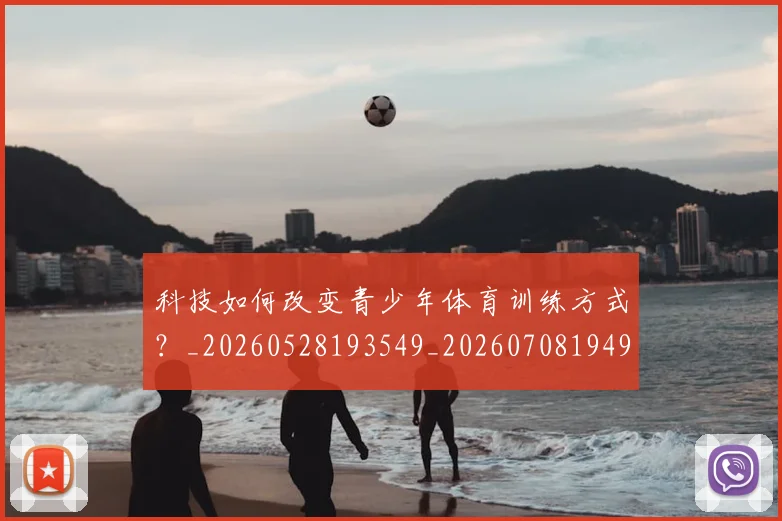 科技如何改变青少年体育训练方式？_20260528193549_20260708194908_20260802164606