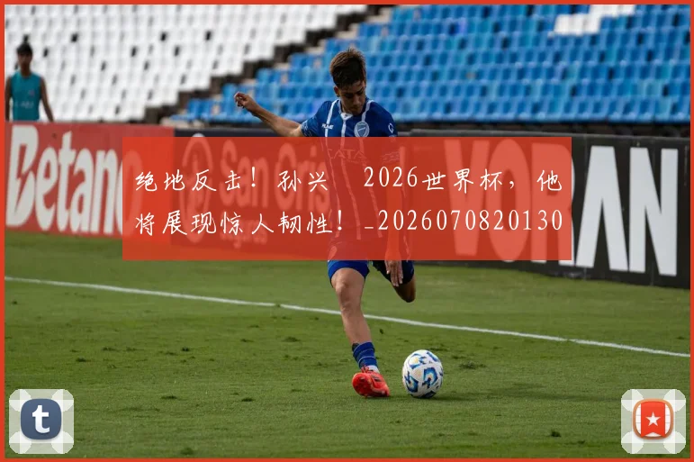 绝地反击！孙兴慜2026世界杯，他将展现惊人韧性！_20260708201305