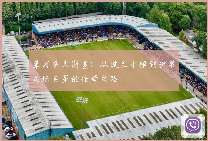 莱万多夫斯基:从波兰小镇到世界足坛巨星的传奇之路