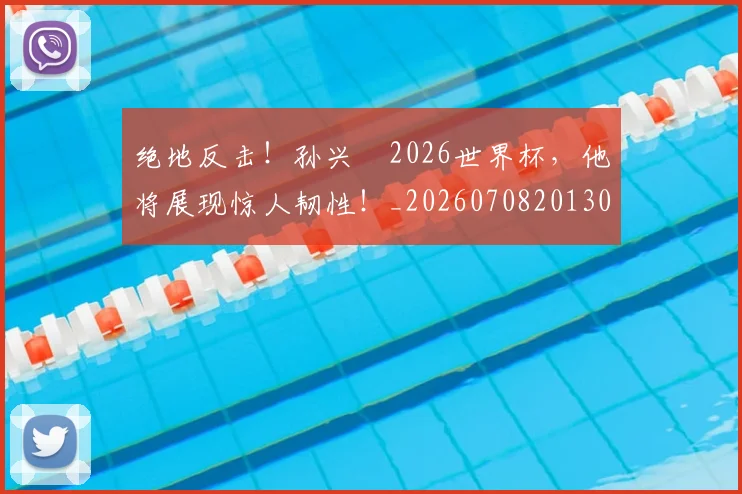 绝地反击！孙兴慜2026世界杯，他将展现惊人韧性！_20260708201305