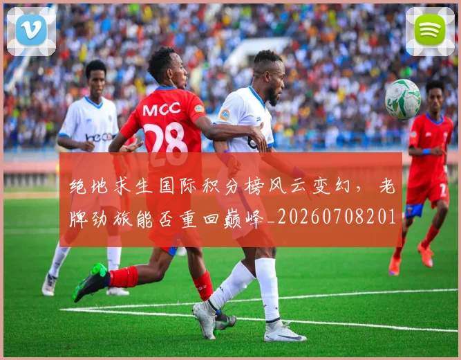 绝地求生国际积分榜风云变幻,老牌劲旅能否重回巅峰_20260708201325