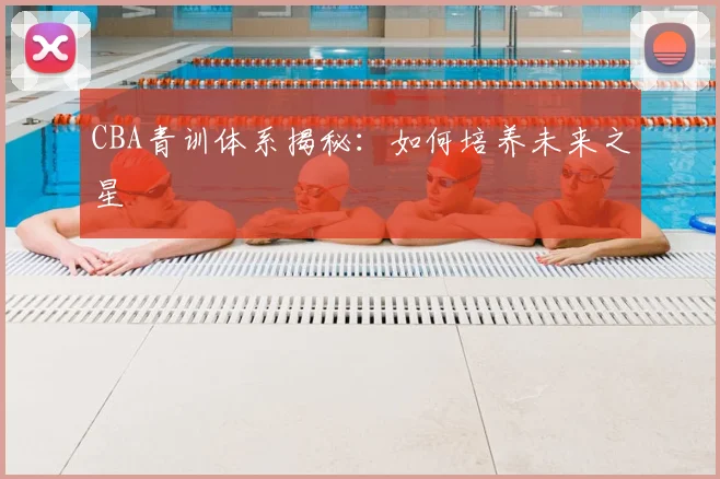 CBA青训体系揭秘:如何培养未来之星