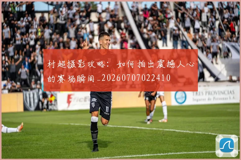 村超摄影攻略:如何拍出震撼人心的赛场瞬间_20260707022410