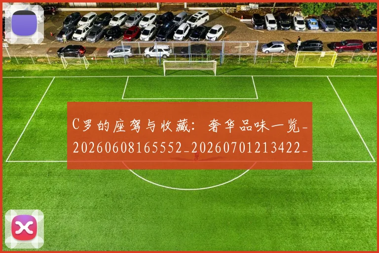 C罗的座驾与收藏：奢华品味一览_20260608165552_20260701213422_20260712052144