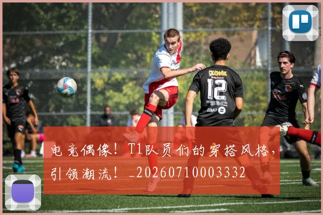 电竞偶像！T1队员们的穿搭风格，引领潮流！_20260710003332
