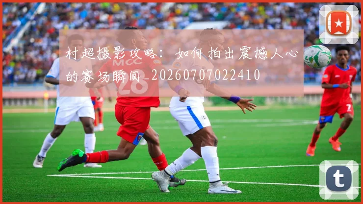 村超摄影攻略：如何拍出震撼人心的赛场瞬间_20260707022410