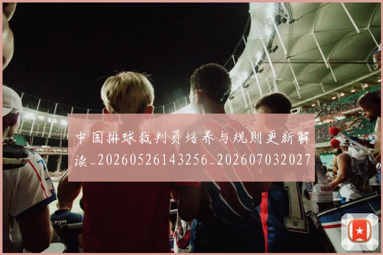 中国排球裁判员培养与规则更新解读_20260526143256_20260703202757_20260716182543