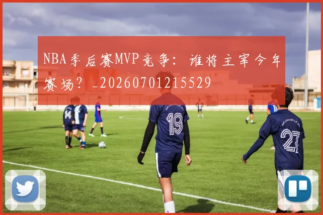 NBA季后赛MVP竞争:谁将主宰今年赛场?_20260701215529