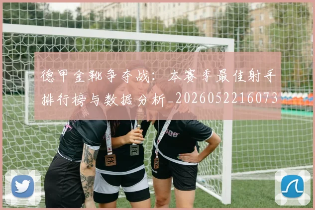 德甲金靴争夺战：本赛季最佳射手排行榜与数据分析_20260522160732