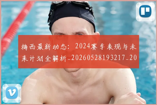 梅西最新动态:2024赛季表现与未来计划全解析_20260528193217_20260731181656