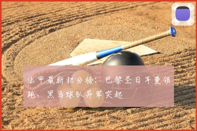 法甲最新积分榜：巴黎圣日耳曼领跑，黑马球队异军突起
