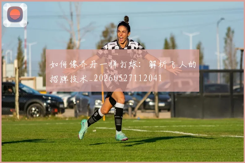 如何像乔丹一样打球:解析飞人的招牌技术_20260527112041