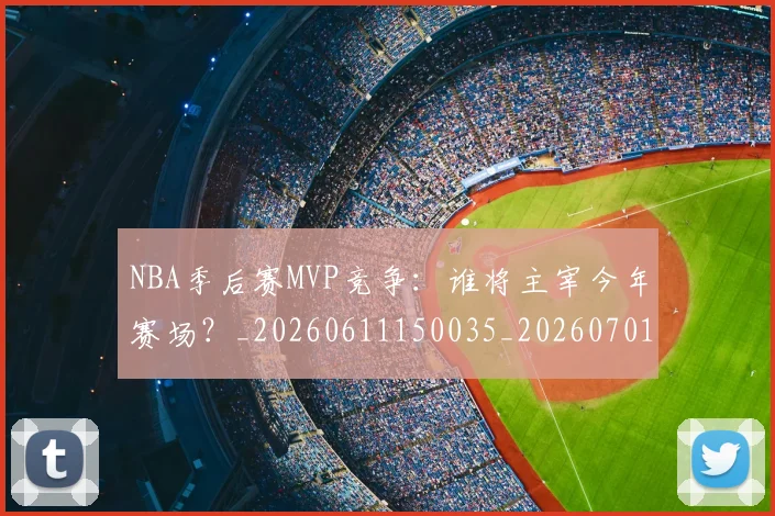 NBA季后赛MVP竞争：谁将主宰今年赛场？_20260611150035_20260701215533_20260714210042