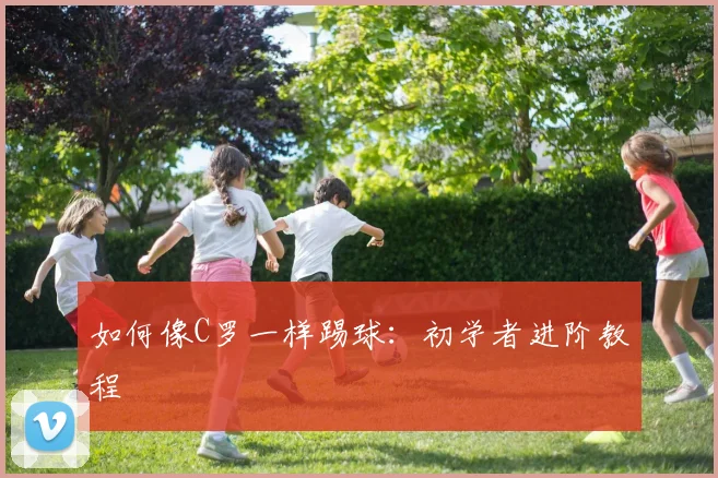 如何像C罗一样踢球：初学者进阶教程