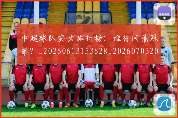 中超球队实力排行榜:谁将问鼎冠军?_20260613153628_20260703205016