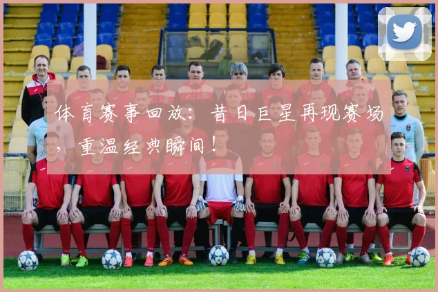 体育赛事回放:昔日巨星再现赛场,重温经典瞬间!
