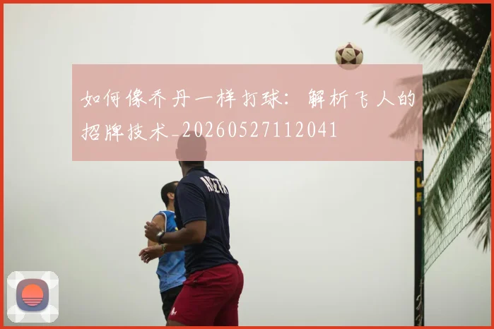 如何像乔丹一样打球:解析飞人的招牌技术_20260527112041