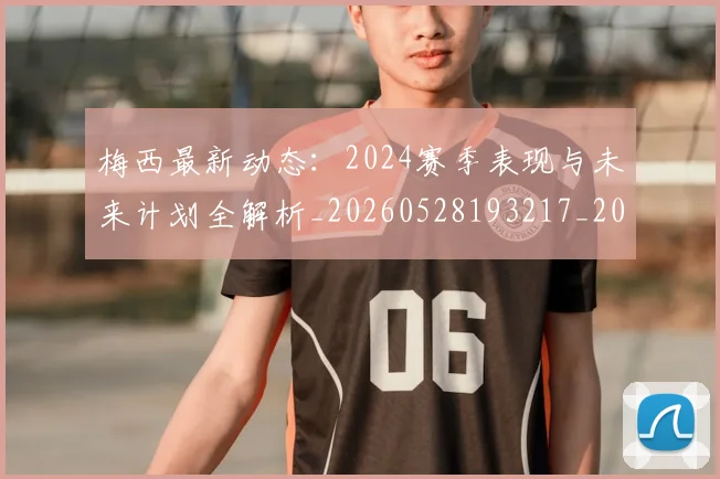 梅西最新动态:2024赛季表现与未来计划全解析_20260528193217_20260708185956