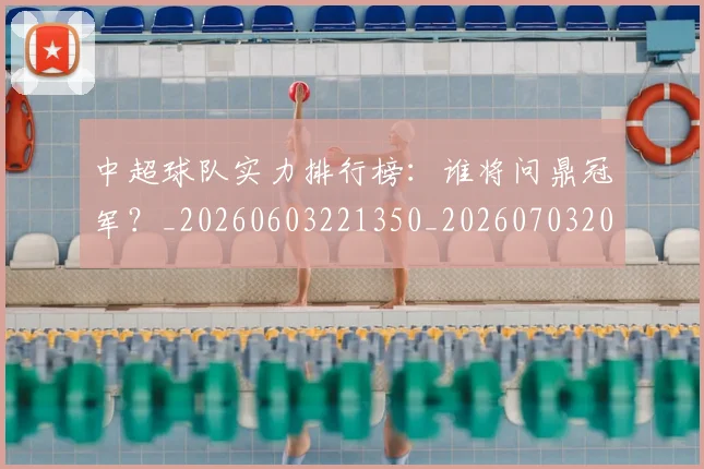 中超球队实力排行榜：谁将问鼎冠军？_20260603221350_20260703205013