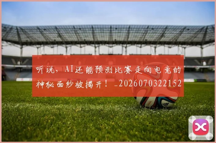 听说，AI还能预测比赛走向电竞的神秘面纱被揭开！_20260703221520_20260718205633