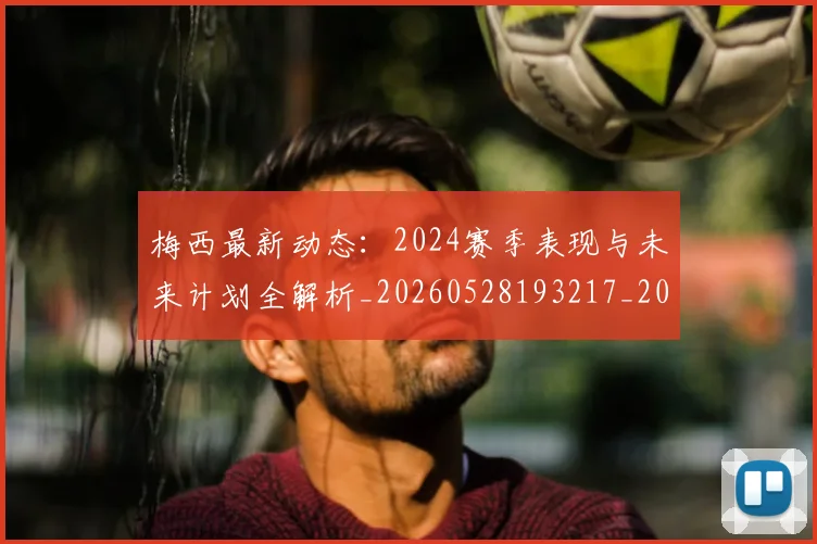 梅西最新动态:2024赛季表现与未来计划全解析_20260528193217_20260708185956