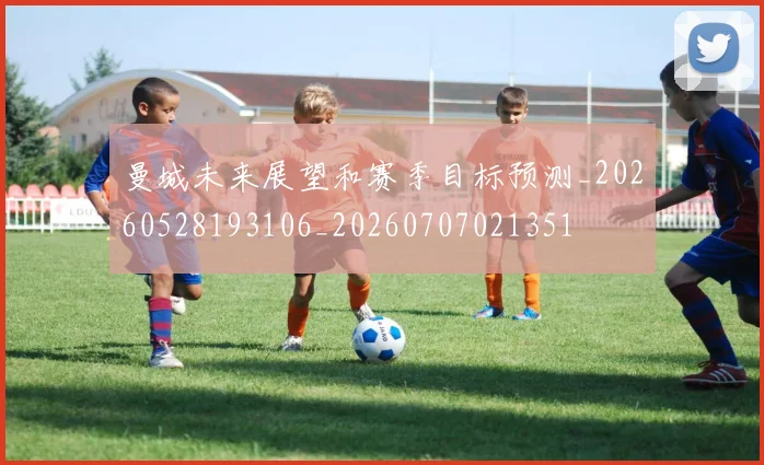 曼城未来展望和赛季目标预测_20260528193106_20260707021351