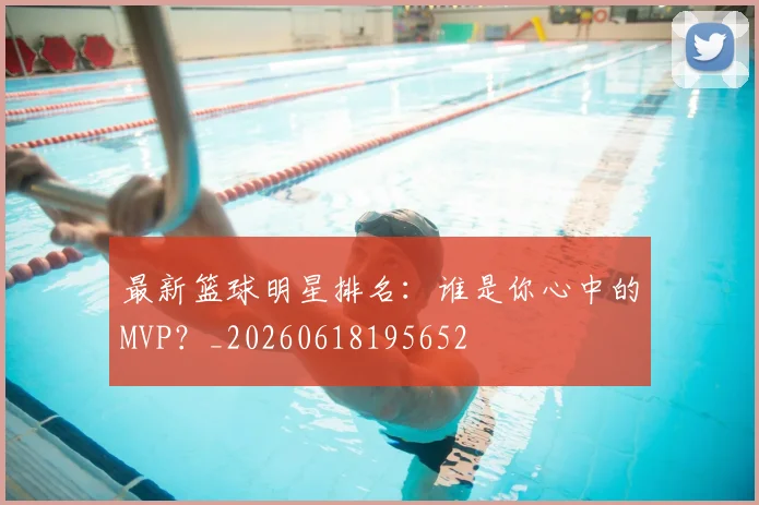最新篮球明星排名：谁是你心中的MVP？_20260618195652