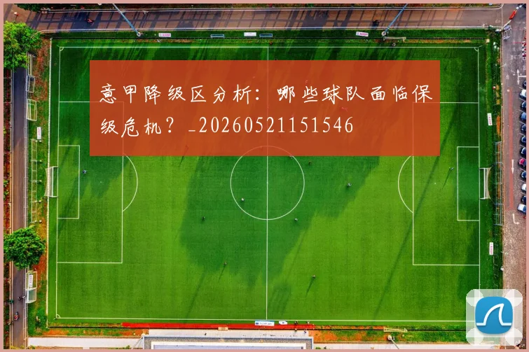 意甲降级区分析:哪些球队面临保级危机?_20260521151546
