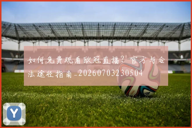 如何免费观看欧冠直播？官方与合法途径指南_20260703230504