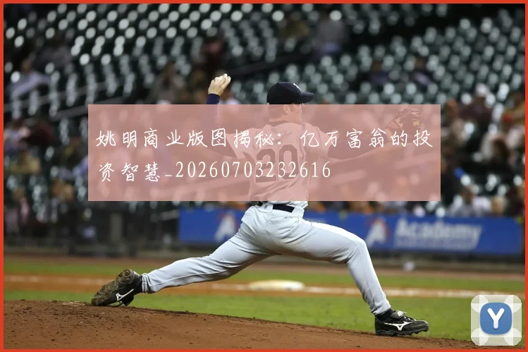 姚明商业版图揭秘：亿万富翁的投资智慧_20260703232616