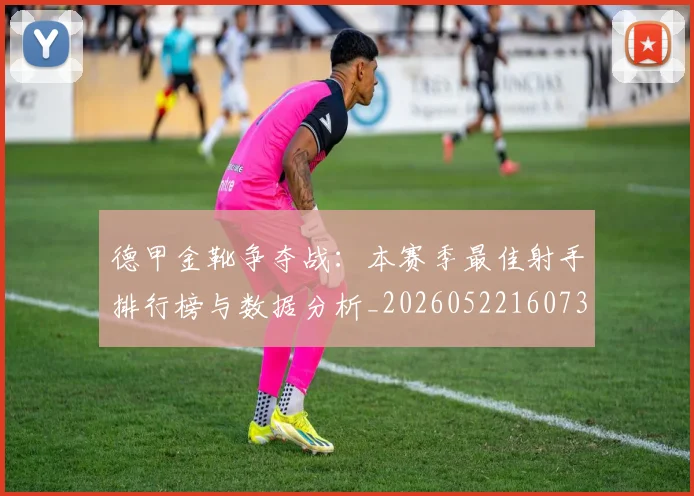 德甲金靴争夺战:本赛季最佳射手排行榜与数据分析_20260522160732