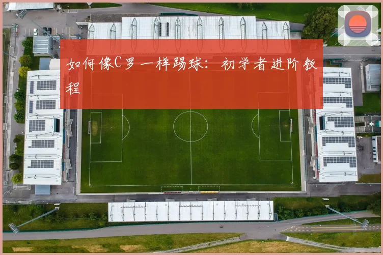 如何像C罗一样踢球：初学者进阶教程