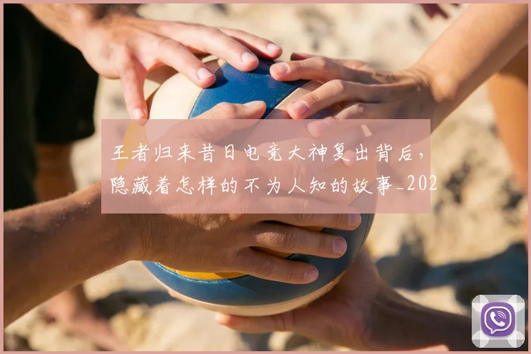 王者归来昔日电竞大神复出背后,隐藏着怎样的不为人知的故事_20260708191339_20260802160059