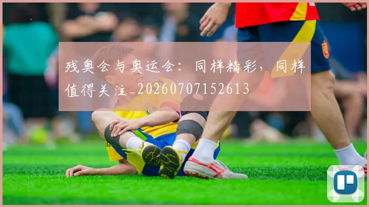 残奥会与奥运会:同样精彩,同样值得关注_20260707152613
