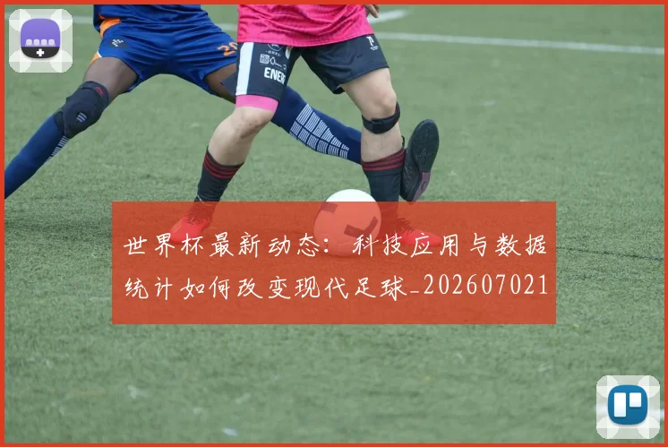 世界杯最新动态：科技应用与数据统计如何改变现代足球_20260702174240