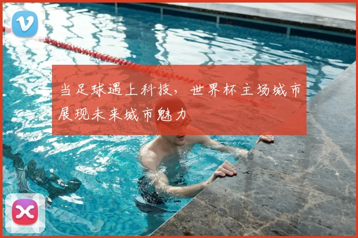 当足球遇上科技,世界杯主场城市展现未来城市魅力