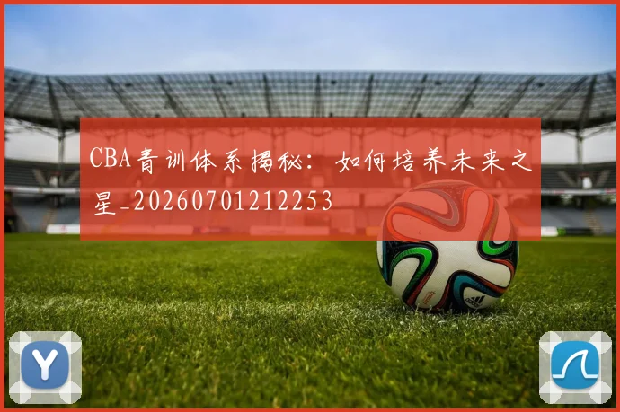 CBA青训体系揭秘:如何培养未来之星_20260701212253