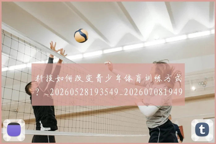 科技如何改变青少年体育训练方式?_20260528193549_20260708194908_20260802164606