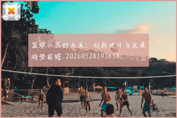 篮球公园的未来:创新设计与发展趋势前瞻_20260528193638