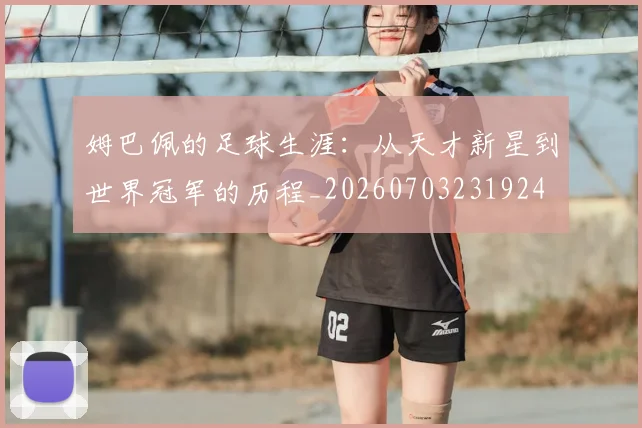 姆巴佩的足球生涯:从天才新星到世界冠军的历程_20260703231924