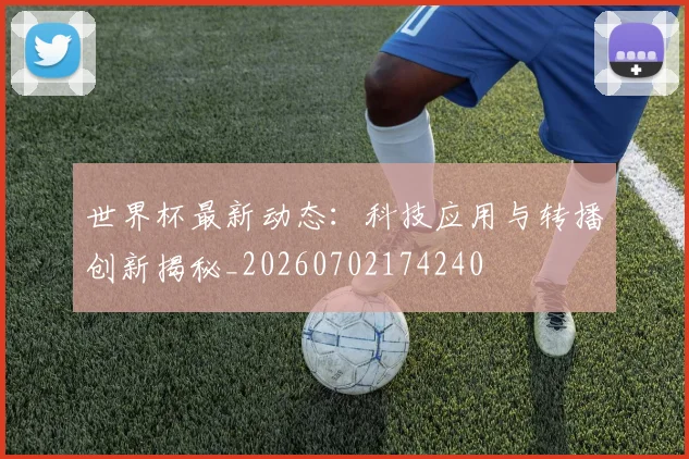 世界杯最新动态：科技应用与转播创新揭秘_20260702174240
