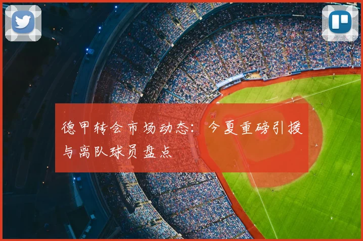 德甲转会市场动态:今夏重磅引援与离队球员盘点