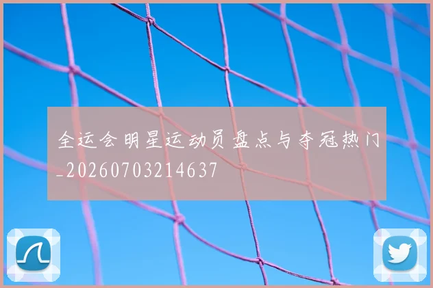 全运会明星运动员盘点与夺冠热门_20260703214637