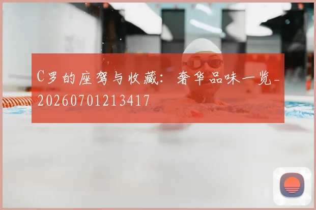 C罗的座驾与收藏：奢华品味一览_20260701213417