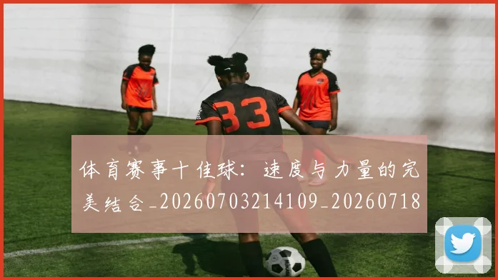 体育赛事十佳球:速度与力量的完美结合_20260703214109_20260718003532