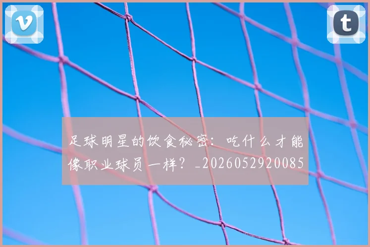 足球明星的饮食秘密：吃什么才能像职业球员一样？_20260529200852