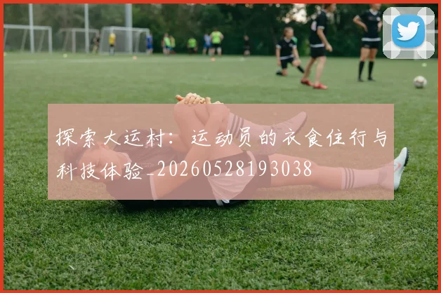 探索大运村：运动员的衣食住行与科技体验_20260528193038