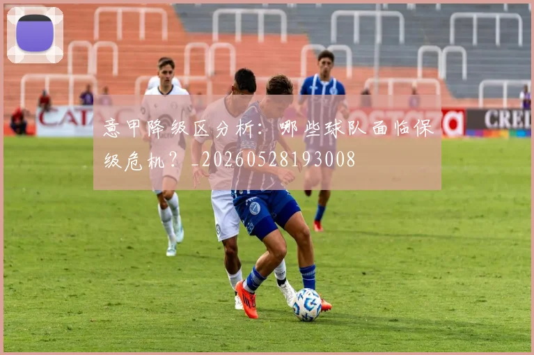 意甲降级区分析:哪些球队面临保级危机?_20260528193008