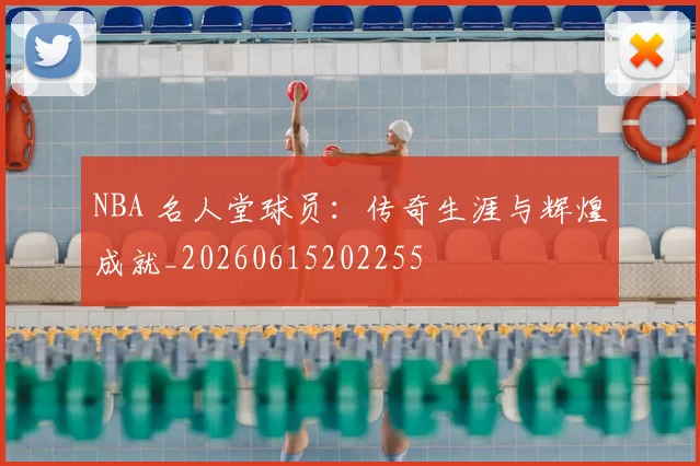 NBA 名人堂球员:传奇生涯与辉煌成就_20260615202255