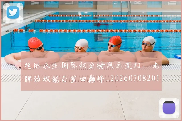 绝地求生国际积分榜风云变幻，老牌劲旅能否重回巅峰_20260708201325